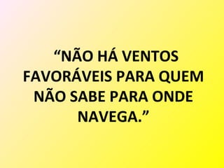 “NÃO HÁ VENTOS
FAVORÁVEIS PARA QUEM
 NÃO SABE PARA ONDE
      NAVEGA.”
 