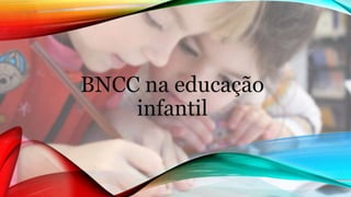 BNCC na educação
infantil
 