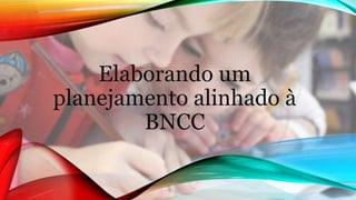 Elaborando um
planejamento alinhado à
BNCC
 