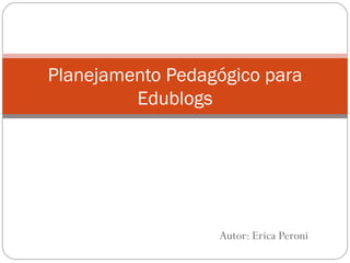 Autor: Erica Peroni Planejamento Pedagógico para Edublogs 