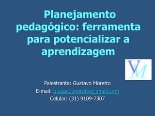 Planejamento
pedagógico: ferramenta
para potencializar a
aprendizagem
Palestrante: Gustavo Moretto
E-mail: gustavo.moretto@gmail.com
Celular: (31) 9109-7307
 