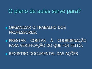 O plano de aulas serve para?
 ORGANIZAR O TRABALHO DOS
PROFESSORES;
 PRESTAR CONTAS À COORDENAÇÃO
PARA VERIFICAÇÃO DO QUE FOI FEITO;
 REGISTRO DOCUMENTAL DAS AÇÕES.
 