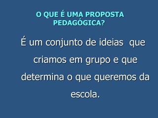 O QUE É UMA PROPOSTA
PEDAGÓGICA?
É um conjunto de ideias que
criamos em grupo e que
determina o que queremos da
escola.
 