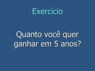 Exercício
Quanto você quer
ganhar em 5 anos?
 