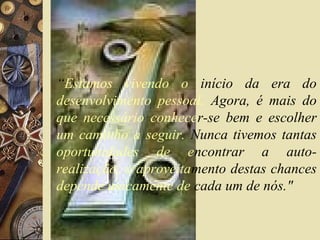 “Estamos vivendo o início da era do
desenvolvimento pessoal. Agora, é mais do
que necessário conhecer-se bem e escolher
um caminho a seguir. Nunca tivemos tantas
oportunidades de encontrar a auto-
realização, o aproveitamento destas chances
depende unicamente de cada um de nós."
 