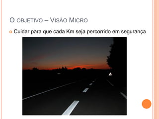 O OBJETIVO – VISÃO MICRO 
Cuidar para que cada Km seja percorrido em segurança  