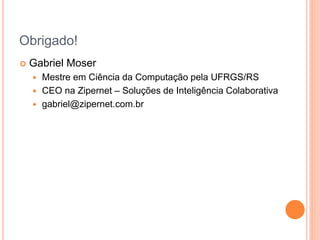 Obrigado! 
Gabriel Moser 
Mestre em Ciência da Computação pela UFRGS/RS 
CEO na Zipernet – Soluções de Inteligência Colaborativa 
gabriel@zipernet.com.br 