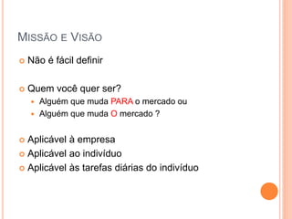 MISSÃO E VISÃO 
Não é fácil definir 
Quem você quer ser? 
Alguém que muda PARA o mercado ou 
Alguém que muda O mercado ? 
Aplicável à empresa 
Aplicável ao indivíduo 
Aplicável às tarefas diárias do indivíduo  