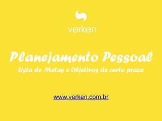Planejamento Pessoal
 Lista de Metas e Objetivos de curto prazo


            www.verken.com.br
 