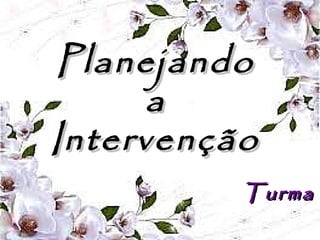 PlanejandoPlanejando
aa
IntervençãoIntervenção
TurmaTurma
 