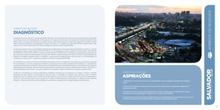 AMBIENTE DE NEGÓCIOS
Diagnóstico
A despeito dos seus atrativos e potencialidades, Salvador vem apresentando uma economia praticamente estagnada
nos últimos anos, com desempenho muito aquém, em relação a outros polos de negócios na região Nordeste. Entre
2009 e 2011, o número de empresas na cidade cresceu 34% menos do que a média das capitais do Nordeste (RAIS/
TEM). Terceira metrópole mais populosa do país, Salvador é a 7ª capital com pior PIB (Produto Interno Bruto) per
capita, com o valor de apenas R$ 13.733 por habitante, segundo dados do IBGE/2010.
O panorama atual revela a necessidade da adoção de medidas para a superação das adversidades econômico-sociais,
a exemplo da baixa renda média anual (R$ 786,00), em comparação a outras capitais de maior porte, como Recife
(R$ 894,00) ou Vitória (R$ 1.498,00), conforme levantamento do IBGE/2010. A população soteropolitana enfrenta um
dos mais altos índices de desemprego dos grandes centros urbanos do país, da ordem de 13,1%. A precarização das
relações de trabalho também afeta os cidadãos, o que pode ser dimensionado pela alta taxa de informalidade no
emprego, em torno de 37%, segundo a pesquisa mensal de emprego/IBGE/2012.
As estatísticas econômico-sociais desfavoráveis são reflexos de uma cidade que não dispunha de políticas de atração
de investimentos, nem de programas voltados à priorização de atividades produtivas estratégicas. O ambiente de
negóciosfoihistoricamentepoucoatrativoparaainstalaçãodenovosempreendimentos,comprocessosburocráticos
para abertura de empresas, além dos entraves que atrasam a emissão de alvarás e a liberação de licenças. Até então, os
empreendedores não contam com apoio específico de qualquer órgão da Prefeitura ou atrativos para investir.
A falta de consolidação de marcos regulatórios dificulta a entrada de investimentos na cidade e reforça a elevada
demanda do setor público na absorção de mão de obra. O investidor se depara com barreiras como o grande
distanciamento na relação com o poder municipal. Não há um ponto de contato exclusivo ou serviço destinado a
facilitar a comunicação entre micro, pequenos e médios empreendedores individuais e a Prefeitura Municipal do
Salvador. Tudo isso incentiva a informalidade na economia e desestimula o empreendedor soteropolitano.
SALVADORplanejamentoestratégico2013•2016
55
AMBIENTE DE NEGÓCIOS
ASPIRAÇÕES
• Estimular a economia local de forma sustentável, a fim de ampliar a geração de emprego e
renda.
• Atrair novos negócios e investimentos, garantindo infraestrutura adequada, estabilidade e
segurança jurídica.
• Desenvolver novos setores com potencial de sucesso, identificando e explorando de forma
sistemática os ativos geográficos, econômicos e culturais de Salvador.
• Implementar um Sistema Único de Atendimento a empreendedores e empresários que priorize
acesso a informações, desburocratização e garantias de segurança jurídica.
AMBIENTEDENEGÓCIOS
 