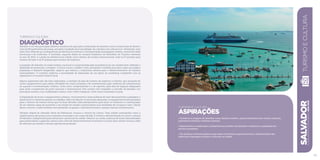 Turismo e Cultura
DiagnósticoSalvador é um dos principais destinos turísticos do país pela combinação de atrativos como a maior baía do Brasil e
mais de 60 quilômetros de praias, somados à tradição da musicalidade, da culinária e da cultura local. Entretanto, esse
setor vem sofrendo as consequências do declínio econômico e da depreciação da paisagem urbana, carente de obras
estruturais e de melhorias. O resultado, segundo dados do Anuário Estatístico do Ministério do Turismo referente
ao ano de 2012, é a perda da relevância da cidade como destino de turistas internacionais, hoje na 6ª posição para
turismo de lazer e na 9ª posição para turismo de negócios.
A projeção de Salvador no trade turístico nacional é comprometida pela inexistência de um modelo bem-definido e
detalhado de promoção e imagem. A forma como a cidade é vista, percebida e vendida para fora e para sua própria
população é bastante desgastada, aspecto que reforça a conjuntura adversa para o desenvolvimento do turismo
soteropolitano. O contexto reafirma a necessidade de elaboração de um plano de marketing compatível com as
aspirações e a vocação turística local.
Alguns segmentos não são bem explorados, a exemplo da área de turismo de negócios e eventos, que necessita de
novos equipamentos para sediar atividades de maior projeção e de investimentos para melhoria da infraestrutura
de suporte à movimentação turística. Outro setor comprometido é o de esportes, pela falta de espaços adequados
para atrair competições de porte nacional e internacional. Este cenário tem impedido a inclusão de Salvador nos
principais torneios, nas modalidades indoor, como vôlei e basquete, entre outros realizados no país.
A degradação de locais e equipamentos urbanos, monumentos e áreas públicas de lazer descaracteriza a paisagem e
afasta tanto os visitantes quanto os cidadãos. Além da falta de conservação adequada, os equipamentos são pensados
para o turismo da mesma forma que há duas décadas. Falta planejamento para atrair os visitantes e a estruturação
de um sistema capaz de aumentar o seu tempo de estadia e potencializar suas atividades de compras e lazer. Diante
desse contexto, a rede hoteleira vem perdendo ocupação e está desmotivada a realizar maiores investimentos.
Salvador dispõe de reduzida oferta de bibliotecas, museus e centros de cultura. Uma cidade cosmopolita como a
capital baiana não possui uma orquestra municipal e um corpo de balé. É notória a desvalorização do acervo cultural
de Salvador, indispensável para dinamizar o potencial da cidade. Observa-se, ainda, ausência de ações sistematizadas
para potencializar o papel da cultura como vetor de desenvolvimento econômico e social. Esse cenário incluiu a falta
de estímulo aos artistas e demais agentes de produção.
SALVADORplanejamentoestratégico2013•2016
63
Turismo e Cultura
ASPIRAÇÕES
• Fortalecer a imagem de Salvador como destino turístico, potencializando seus valores culturais,
patrimônio histórico e belezas naturais.
• Desenvolver e modernizar a infraestrutura turística de Salvador e melhorar a qualidade dos
serviços prestados.
• Ter políticas culturais públicas que sejam inclusivas e que promovam a disseminação das
diferentes linguagens artístico-culturais na cidade.
TURISMOECULTURA
 