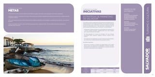 Turismo e Cultura
METAS
• Aumentar em 20% o número absoluto de diárias ocupadas em hotéis e de passageiros em navios atracados.
• Realizar ou apoiar, nos próximos 4 anos, 120 eventos que tenham capacidade de alterar positivamente a média anual de
ocupação hoteleira.
• Ter a participação de pelo menos 40 bairros da cidade em projetos contemplados no programa de difusão cultural Boca
de Brasa.
• Atrair um público de pelo menos 100.000 pessoas por ano, a partir de 2014, em atividades culturais realizadas ou
apoiadas pela Prefeitura.
SALVADORplanejamentoestratégico2013•2016
65
Turismo e Cultura
INICIATIVAS
ESTRATÉGIA DE MARKETING
DE SALVADOR
A iniciativa consiste na aplicação de ferramentas estratégicas para o
reposicionamento da imagem de Salvador nos mercados nacionais
e internacionais, com a atualização na oferta de atrativos da cidade
focados na identidade local, o que demanda a divulgação de um
novo portfólio de produtos para o mercado. A iniciativa prevê:
I) Definição e implementação de uma estratégia de marketing para
o destino turístico Salvador, estabelecendo uma nova imagem
para o posicionamento da cidade.
II) Potencialização do turismo de Salvador em suas diversas
dimensões (lazer, negócios, religioso, cultural e náutico, entre
outros).
III) Ampliação da visibilidade nacional e internacional de Salvador,
por meio de um modelo eficiente de promoção turística.
Resultados Esperados:
Reinventar e fortalecer a imagem da capital baiana como cidade
plural a partir da ampliação da visibilidade do destino Salvador,
estreitamento da relação com consumidores e aumento do índice
de retorno e permanência dos viajantes.
marcos de
Entrega
Out/2013:
Lançamento de campanha
de reposicionamento da
imagem de Salvador nos
mercados emissores.
Out/2013:
Promoção de Salvador
como destino turístico nos
mercados emissores.
Dez/2014:
Criação do novo Portal
Turístico de Salvador.
R$ mil Fontes Próprias Fontes Externas Total
Custeio 1.700 15.300 17.000
Investimento 250 - 250
Total 1.950 15.300 17.250
TURISMOECULTURA
 
