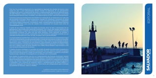 Com foco na excelência gerencial e na capacidade de superação dos desafios da terceira maior
capital do país, a atual administração decidiu investir na elaboração de um planejamento
estratégico que prevê o cumprimento de metas e a implementação de ações em diferentes áreas,
até 2016. Planejar a cidade é essencial para nortear os rumos da gestão municipal e concretizar
transformações efetivas e bem-sucedidas, com reflexos diretos no bem-estar dos soteropolitanos.
O primeiro passo para fundamentar este trabalho foi a realização de um diagnóstico em cada uma
das secretarias municipais. Nesse levantamento, baseado em estatísticas, cruzamento de dados
e inspeção das condições in loco, verificamos o nível acentuado de deficiências e fragilidades
nos serviços públicos essenciais. Constatamos, ainda, a predominância de indicadores adversos
que colocam Salvador como uma das cidades com a população em situação mais crítica de
vulnerabilidade social.
A partir de um criterioso trabalho de análise da situação atual, foi feita a estruturação de um
planejamento direcionado para demandas prioritárias, com o apoio das equipes gerenciais das
diversas secretarias e o suporte de consultoria especializada. O trabalho contempla as diferentes
necessidades existentes em cada uma das áreas temáticas. Foram definidas as medidas e
intervenções que visam atender a população com mais eficiência e qualidade, inseridas em um
calendário de execução ano a ano, ou seja, um plano com a cara de Salvador.
Acomplexidadedasquestõesfísico-territoriais,econômicas,financeirasesocioambientaisexigea
melhoria do desempenho da administração pública, através de instrumentos modernos de gestão,
em conjunto com a qualificação dos recursos humanos. Para o êxito na concretização do plano,
destacamos, ainda, a relevância de uma dinâmica mais integrada no âmbito da administração,
com monitoramento e reavaliações dos avanços e desafios que se apresentam no cotidiano. Tudo
isso com o objetivo maior de tornar Salvador uma cidade menos desigual, mais inclusiva e com
uma excelente infraestrutura de serviços.
O objetivo do plano estratégico é consolidar um modelo de gestão que prime pela competência e
pelo compromisso com o desenvolvimento sustentável. Para isso, estamos colocando em prática
uma nova forma de governar a cidade, em articulação com a sociedade e os poderes constituídos,
fundamentada, sobretudo, na transparência e no diálogo com a comunidade.
Este trabalho foi desenvolvido com foco no comportamento das finanças municipais, levando
em conta o equilíbrio nas relações entre receita, despesa, endividamento e investimento. Esses
pilares fundamentais do planejamento são essenciais para o sucesso do cumprimento de todas as
metas, cujo objetivo final é viabilizar a transformação de Salvador em uma cidade mais agradável
e acolhedora, com a melhoria do ambiente urbano, o restabelecimento da ordem pública e o
suprimento adequado dos serviços essenciais. Esses fatores são indispensáveis para a elevação
da qualidade de vida para todos os cidadãos.
SALVADORplanejamentoestratégico2013•2016
editorial
9
Albérico Machado Mascarenhas
Secretário Municipal, Chefe da Casa Civil
 