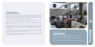 EQUilíbrio de contas
Diagnóstico
Salvador tem a menor receita municipal por habitante entre as capitais nordestinas e uma das menores do Brasil
e ainda apresenta uma das menores taxas de desenvolvimento. O desequilíbrio das finanças municipais é fruto da
baixa arrecadação e do crescimento descontrolado dos gastos. A cidade tem uma grande dependência de repasses
de recursos federais e estaduais, que somam 54% das receitas municipais. Por outro lado, o volume de arrecadação
própria, por meio de impostos municipais, como IPTU, ITIV e ISS, é muito baixo.
O endividamento do município restringe sua capacidade de investimento em serviços básicos e de infraestrutura. A
situação deficitária é influenciada pelo crescimento dos serviços da dívida maior do que a receita.
O registro do município no Serviço Auxiliar de Informações para Transferências Voluntárias (CAUC), por conta de
pendências ou irregularidades junto a órgãos federais, impede a captação de novos recursos para investimentos em
projetos na cidade.
A desatualização da Planta Genérica de Valores, base para fins de tributação, criou uma defasagem em impostos
como o IPTU e ITIV. Esta defasagem, aliada ao atual sistema tributário municipal baseado em alíquotas relacionadas
ao padrão construtivo dos imóveis, leva o município a ter uma das piores arrecadações de IPTU entre as capitais
brasileiras. A inadimplência ocasionada por uma parcela dos contribuintes também é um fator que contribui para o
agravamento do quadro.
O cadastro dos imóveis pertencentes ao município também está desestruturado, necessitando de procedimentos
para a correta identificação e consequente registro e regularização. Em decorrência dessa situação, constata-se que
as receitas patrimoniais encontram-se abaixo do seu real potencial.
Não existe uma sistemática eficaz de controle das receitas e das despesas, o que resulta na falta de confiabilidade
nas informações prestadas e baixa efetividade na cobrança. A ausência de indicadores consistentes não permite a
verificação da eficiência e efetividade das receitas e dos gastos.
SALVADORplanejamentoestratégico2013•2016
119
EQUILÍBRIO DE contas
ASPIRAÇÕES
• Tornar a receita de Salvador compatível com seu potencial de arrecadação e de captação de
recursos, sem aumentar aliquotas e criar novos tributos.
• Equilibrar as contas públicas, controlando a dívida e viabilizando projetos prioritários para a
população.
• Otimizar e buscar maior qualidade do gasto público, garantindo total transparência na sua
aplicação.
Equilíbriodecontas
 