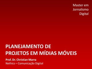 PLANEJAMENTO DE
PROJETOS EM MÍDIAS MÓVEIS
Prof. Dr. Christian Marra
Nethics – Comunicação Digital
Master em
Jornalismo
Digital
 