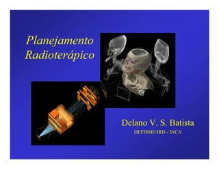 3ODQHMDPHQWR
5DGLRWHUiSLFR
Delano V. S. Batista
DEFISME/IRD - INCA
 