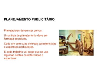 PLANEJAMENTO PUBLICITÁRIO
Planejadores devem ser polvos.
Uma área de planejamento deve ser
formada de polvos.
Cada um com suas diversas características
e expertises particulares.
E cada trabalho vai exigir que se use
algumas destas características e
expertises.
 