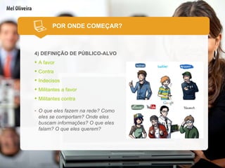4) DEFINIÇÃO DE PÚBLICO-ALVO A favor Contra Indecisos Militantes a favor Militantes contra O que eles fazem na rede? Como eles se comportam? Onde eles buscam informações? O que eles falam? O que eles querem? POR ONDE COMEÇAR? 