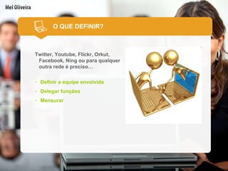 Twitter, Youtube, Flickr, Orkut, Facebook, Ning ou para qualquer outra rede é preciso… Definir a equipe envolvida Delegar funções Mensurar O QUE DEFINIR? 