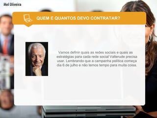 QUEM E QUANTOS DEVO CONTRATAR? Vamos definir quais as redes sociais e quais as estratégias para cada rede social Valterude precisa usar. Lembrando que a campanha política começa dia 6 de julho e não temos tempo para muita coisa. 
