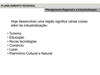Hoje desenvolver uma região significa várias coisas
além da industrialização:
• Turismo
• Educação
• Novas tecnologias
• Comércio
• Lazer
• Patrimônio Cultural e Natural
PLANEJAMENTO REGIONAL
História do Planejamento RegionalPlanejamento Regional e a Industrialização
 