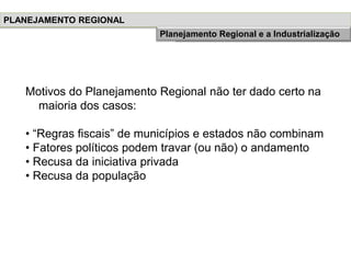 Motivos do Planejamento Regional não ter dado certo na
maioria dos casos:
• “Regras fiscais” de municípios e estados não combinam
• Fatores políticos podem travar (ou não) o andamento
• Recusa da iniciativa privada
• Recusa da população
PLANEJAMENTO REGIONAL
História do Planejamento RegionalPlanejamento Regional e a Industrialização
 