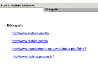 Bibliografia
http://www.sudene.gov.br/
http://www.sudam.gov.br/
http://www.planejamento.sp.gov.br/index.php?id=43
http://www.revistappr.com.br/
PLANEJAMENTO REGIONAL
História do Planejamento RegionalBibliografia
 