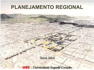 PLANEJAMENTO REGIONAL
USC – Universidade Sagrado Coração
Tainá Silva
 
