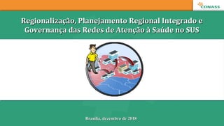 Brasília, dezembro de 2018Brasília, dezembro de 2018
Regionalização, Planejamento Regional Integrado eRegionalização, Planejamento Regional Integrado e
Governança das Redes de Atenção à Saúde no SUSGovernança das Redes de Atenção à Saúde no SUS
 