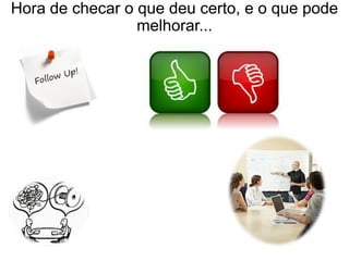 Hora de checar o que deu certo, e o que pode
melhorar...
 