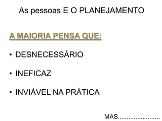 A MAIORIA PENSA QUE:
• DESNECESSÁRIO
• INEFICAZ
• INVIÁVEL NA PRÁTICA
As pessoas E O PLANEJAMENTO
MAS........................
 