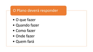 • O que fazer
• Quando fazer
• Como fazer
• Onde fazer
• Quem fará
O Plano deverá responder
 