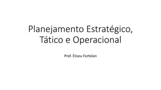 Planejamento Estratégico,
Tático e Operacional
Prof. Eliseu Fortolan
 
