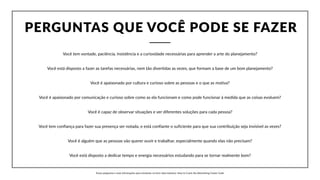 PERGUNTAS  QUE  VOCÊ  PODE  SE  FAZER
Você  tem  vontade,  paciência,  insistência  e  a  curiosidade  necessárias  para  aprender  a  arte  do  planejamento?
Você  está  disposto  a  fazer  as  tarefas  necessárias,  nem  tão  divertidas  as  vezes,  que  formam  a  base  de  um  bom  planejamento?
Você  é  apaixonado  por  cultura  e  curioso  sobre  as  pessoas  e  o  que  as  motiva?
Você  é  apaixonado  por  comunicação  e  curioso  sobre  como  as  ela  funcionam  e  como  pode  funcionar  à  medida  que  as  coisas  evoluem?
Você  é  capaz  de  observar  situações  e  ver  diferentes  soluções  para  cada  pessoa?
Você  tem  confiança  para  fazer  sua  presença  ser  notada,  e  está  confiante  o  suficiente  para  que  sua  contribuição  seja  invisível  as  vezes?
Você  é  alguém  que  as  pessoas  vão  querer  ouvir  e  trabalhar,  especialmente  quando  elas  não  precisam?
Você  está  disposto  a  dedicar  tempo  e  energia  necessários  estudando  para  se  tornar  realmente  bom?
Essas  perguntas  e  mais  informações  para  iniciantes  no  livro:  Idea  Industry:  How  to  Crack  the  Advertising  Career  Code
 