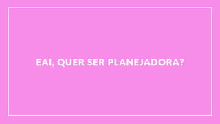 EAI,  QUER  SER  PLANEJADORA?
 