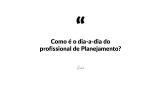 “Como  é  o  dia-­‐a-­‐dia  do  
profissional  de  Planejamento?
Kaio
 