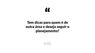 “Tem  dicas  para  quem  é  de  
outra  área  e  deseja  seguir  o  
planejamento?
Natalia
 