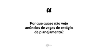 “Por  que  quase  não  vejo  
anúncios  de  vagas  de  estágio  
de  planejamento?
Náira
 