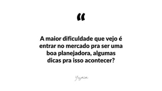“A  maior  dificuldade  que  vejo  é  
entrar  no  mercado  pra  ser  uma  
boa  planejadora,  algumas  
dicas  pra  isso  acontecer?
Yasmim
 