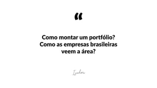 “Como  montar  um  portfólio?  
Como  as  empresas  brasileiras  
veem  a  área?
Isadora
 