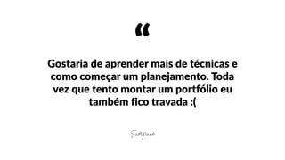 “Gostaria  de  aprender  mais  de  técnicas  e  
como  começar  um  planejamento.  Toda  
vez  que  tento  montar  um  portfólio  eu  
também  fico  travada  :(
Sampaio
 