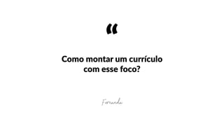 “Como  montar  um  currículo  
com  esse  foco?
Fernanda
 