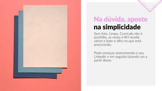 APRILIAPRESENTATIONTEMPLATE
Sem  foto.  Limpo.  Currículo  não  é  
portfólio,  as  vezes  o  RH  recebe  
vários  e  bate  o  olho  no  que  está  
procurando.
Na  dúvida,  aposte
na  simplicidade
Pode  começar  preenchendo  o  seu  
LinkedIn  e  em  seguida  fazendo  um  a  
partir  desse.
 