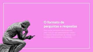 O  formato  de  
perguntas  e  respostas
Para  trazer  conteúdo  personalizado  
para  o  grupo  que  participou  do  evento,  
o  material  foi  preparado  de  acordo  com  
as  perguntas  enviadas  na  inscrição.
 