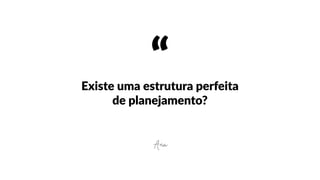 “Existe  uma  estrutura  perfeita  
de  planejamento?
Ana
 