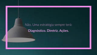Não.  Uma  estratégia  sempre  terá:
Diagnóstico.  Diretriz.  Ações.
 