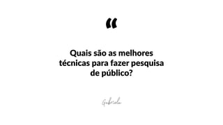 “Quais  são  as  melhores  
técnicas  para  fazer  pesquisa  
de  público?
Gabriela
 