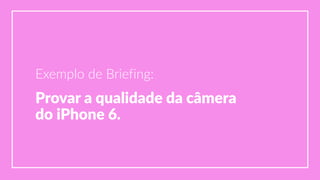 Exemplo  de  Briefing:
Provar  a  qualidade  da  câmera    
do  iPhone  6.
 