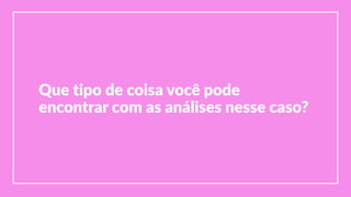 Que  tipo  de  coisa  você  pode  
encontrar  com  as  análises  nesse  caso?
 